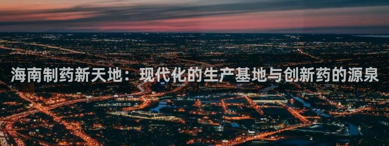 九游老哥俱乐部官网登录入口：海南制药新天地：现代化的生产基地与创新药的源泉