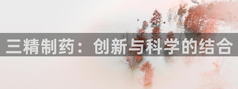 九游会老哥俱乐部交流社区：三精制药：创新与科学的结合