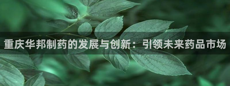 j9九游会老哥俱乐部交流区：重庆华邦制药的发展与创新：引领未来药品市场