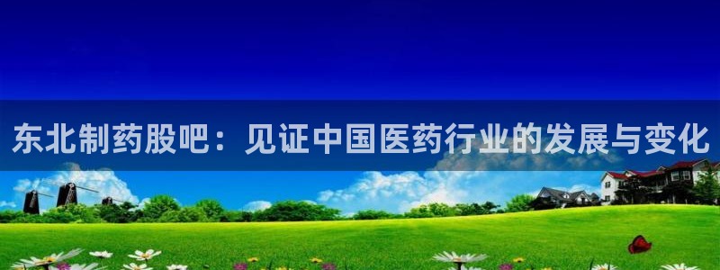 ag九游会老哥：东北制药股吧：见证中国医药行业的发展与变化