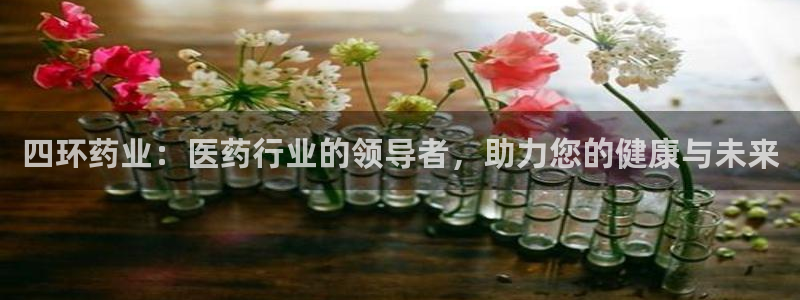 九游会老哥俱乐部官网首页论坛：四环药业：医药行业的领导者，助力您的健康与未来