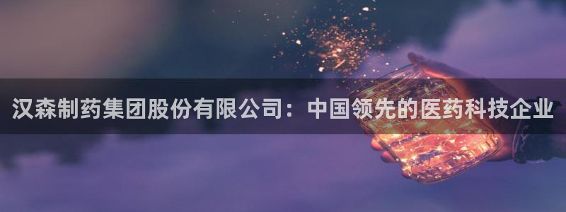 九游老哥俱乐部官网登录不了：汉森制药集团股份有限公司：中国领先的医药科技企业