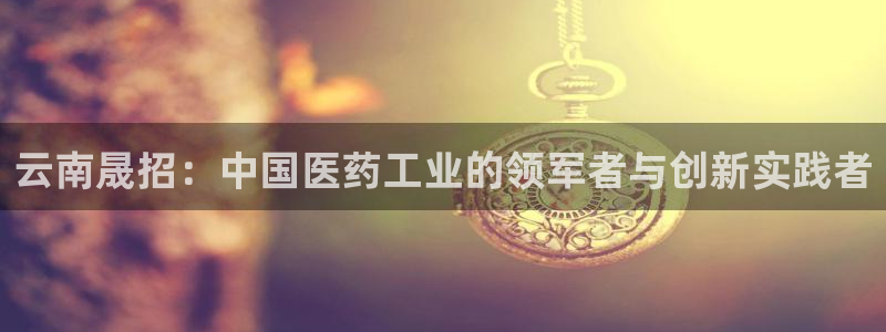 九游会老哥必备的交流社区九：云南晟招：中国医药工业的领军者与创新实践者