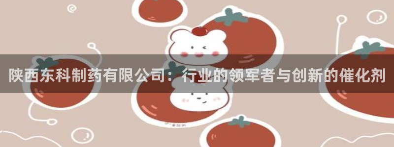 九游会老哥俱乐部交流社区：陕西东科制药有限公司：行业的领军者与创新的催化剂