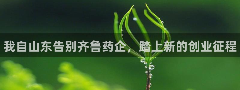usdt九游会老哥俱乐部：我自山东告别齐鲁药企，踏上新的创业征程