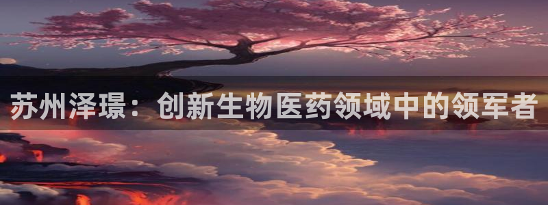 ag九游会老哥俱乐部：苏州泽璟：创新生物医药领域中的领军者