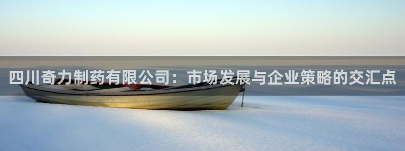 9游会老哥俱乐部：四川奇力制药有限公司：市场发展与企业策略的交汇点