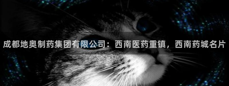 ag九游老哥俱乐部：成都地奥制药集团有限公司：西南医药重镇，西南药城名片