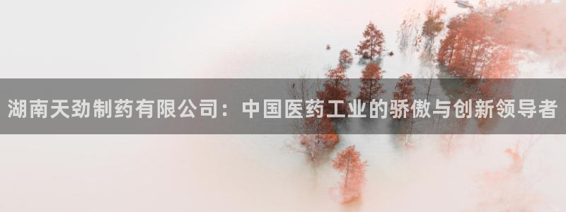 九游会老哥俱乐部必备的交流社区：湖南天劲制药有限公司：中国医药工业的骄傲与创新领导者