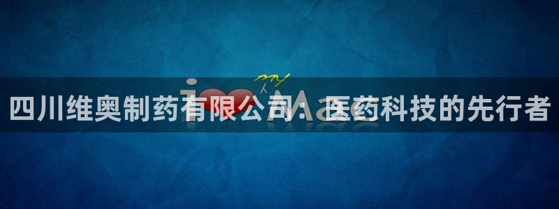 九游老哥俱乐部官网登录不了：四川维奥制药有限公司：医药科技的先行者