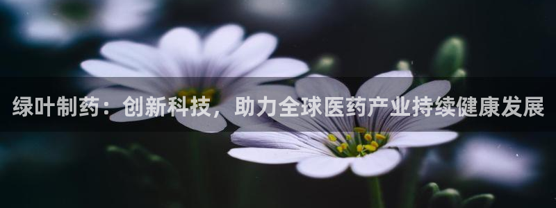 usdt九游会老哥俱乐部：绿叶制药：创新科技，助力全球医药产业持续健康发展