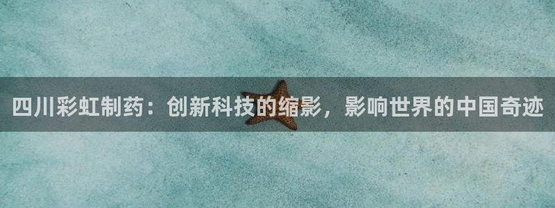 九游会老哥必备的交流社区：四川彩虹制药：创新科技的缩影，影响世界的中国奇迹