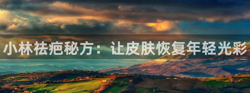老哥吧九游会：小林祛疤秘方：让皮肤恢复年轻光彩