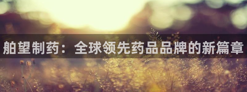 九游会老哥俱乐部官网首页论坛：舶望制药：全球领先药品品牌的新篇章