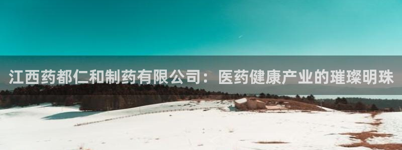 九游老哥俱乐部官网登录不了：江西药都仁和制药有限公司：医药健