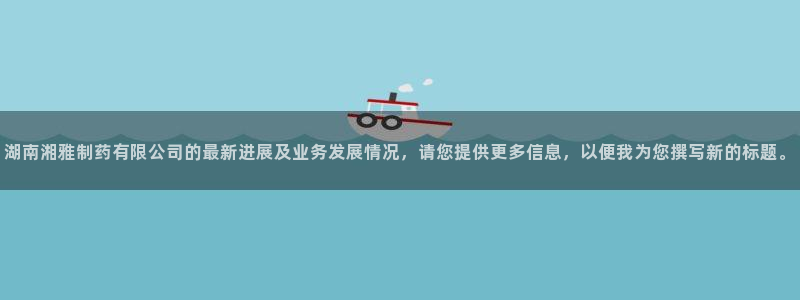 九游会老哥俱乐部必备的交流社区论坛：湖南湘雅制药有限公司的最新进展及业务发展情况，请您提供更多信息，以便我为您