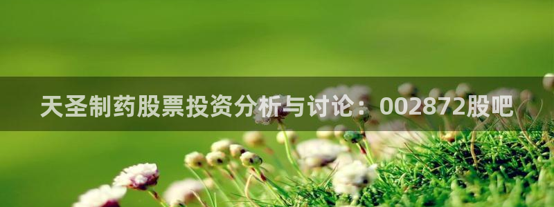 九游会老哥必备的交流社区九：天圣制药股票投资分析与讨论：00