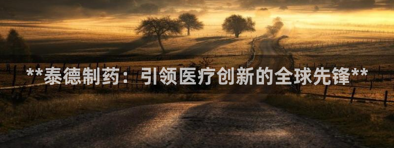 九游会老哥俱乐部：**泰德制药：引领医疗创新的全球先锋**