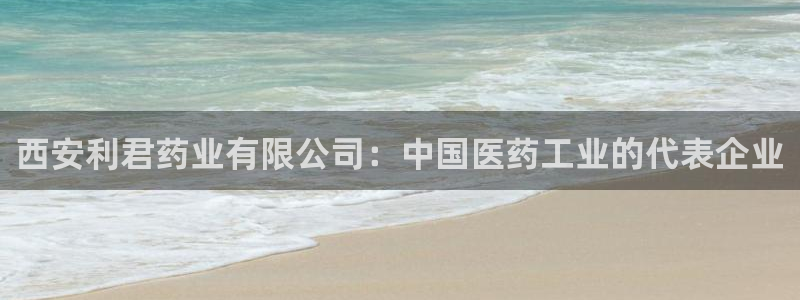 9游会老哥俱乐部：西安利君药业有限公司：中国医药工业的代表企业