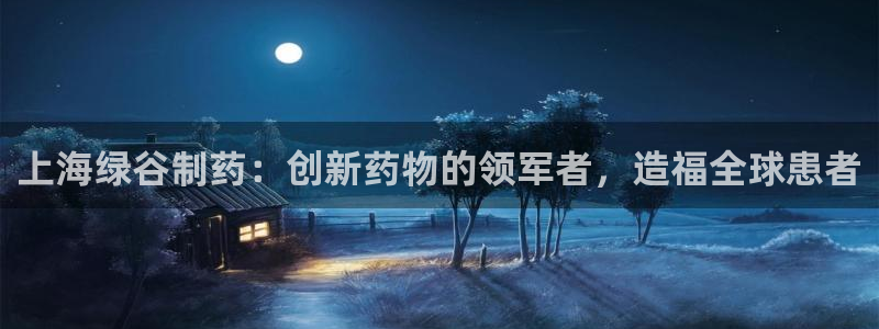 九游老哥俱乐部官网登录不了：上海绿谷制药：创新药物的领军者，造福全球患者