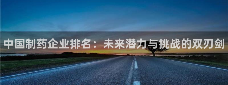 ag九游会老哥俱乐部：中国制药企业排名：未来潜力与挑战的双刃剑