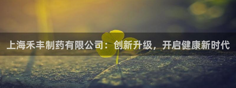 九游会老哥俱乐部官网：上海禾丰制药有限公司：创新升级，开启健康新时代