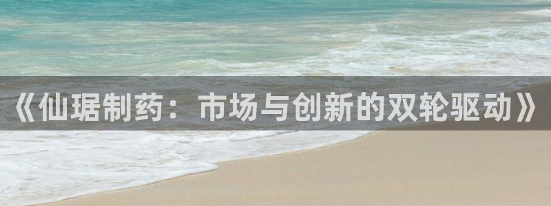 九游老哥俱乐部官网登录入口：《仙琚制药：市场与创新的双轮驱动》