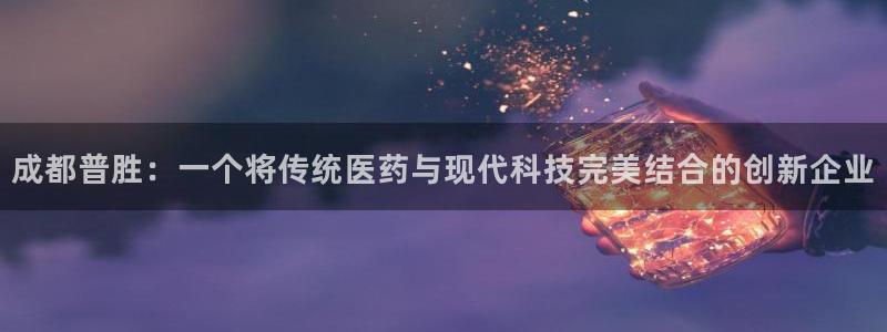 九游会老哥俱乐部论坛版：成都普胜：一个将传统医药与现代科技完美结合的创新企业