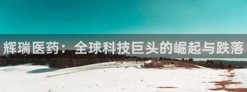 ag九游会老哥俱乐部：辉瑞医药：全球科技巨头的崛起与跌落