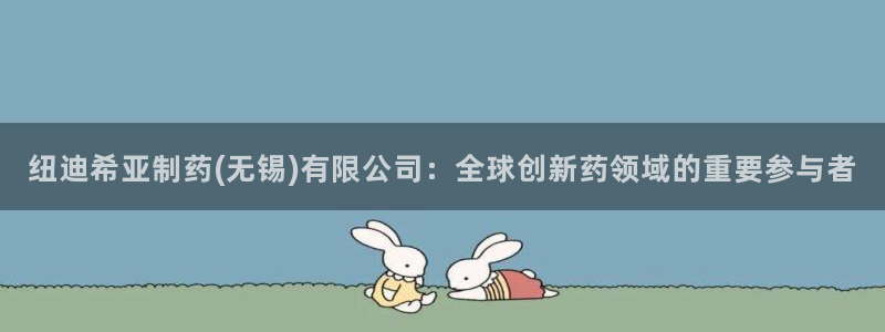 九游老哥俱乐部官网登录入口：纽迪希亚制药(无锡)有限公司：全球创新药领域的重要参与者