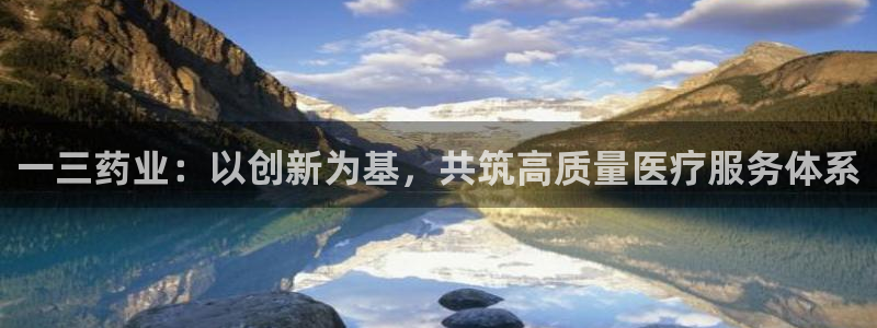 老哥吧九游会：一三药业：以创新为基，共筑高质量医疗服务体系