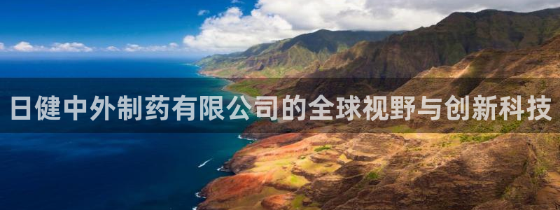 九游老哥俱乐部官网登录不了：日健中外制药有限公司的全球视野与