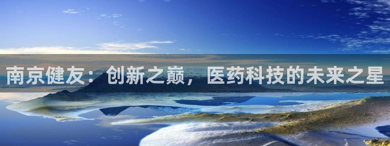九游会老哥必备的交流社区九：南京健友：创新之巅，医药科技的未
