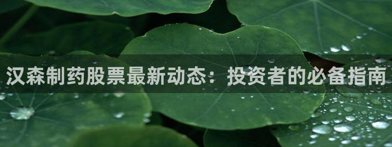 j9九游会老哥俱乐部交流区：汉森制药股票最新动态：投资者的必备指南
