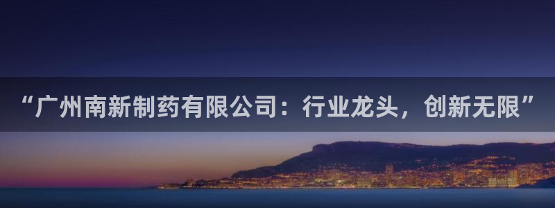 老哥俱乐部是干什么的：“广州南新制药有限公司：行业龙头，创新无限”