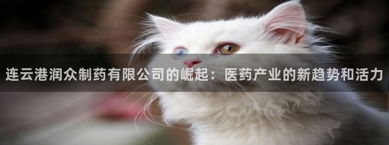 九游会老哥俱乐部社区论坛：连云港润众制药有限公司的崛起：医药产业的新趋势和活力