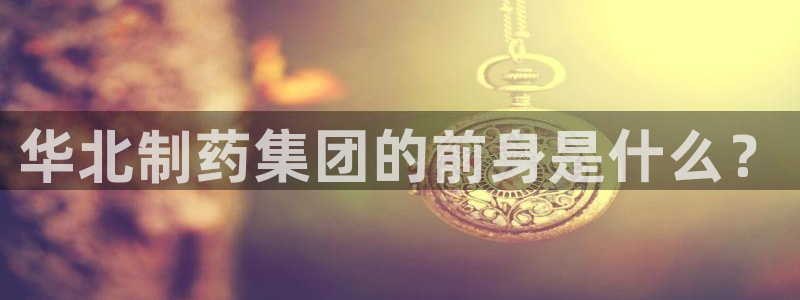 九游老哥俱乐部登录：华北制药集团的前身是什么？