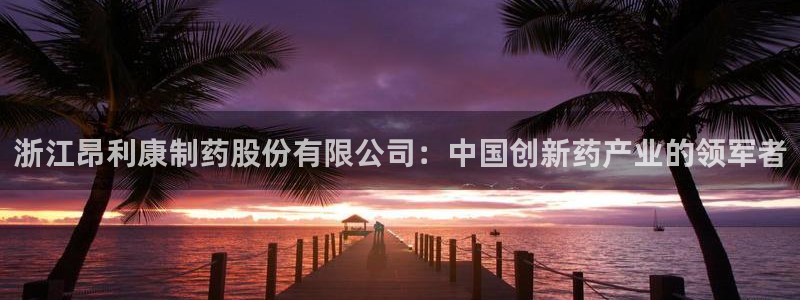 ag九游老哥俱乐部：浙江昂利康制药股份有限公司：中国创新药产业的领军者