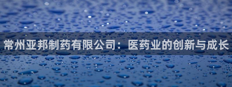九游老哥俱乐部登录：常州亚邦制药有限公司：医药业的创新与成长
