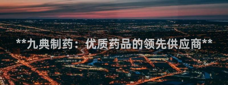 九游会老哥必备的交流社区：**九典制药：优质药品的领先供应商**