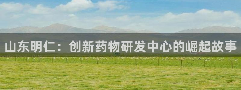 九游会老哥必备的交流社区九：山东明仁：创新药物研发中心的崛起